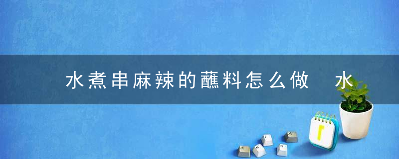 水煮串麻辣的蘸料怎么做 水煮串麻辣的蘸料如何做好吃